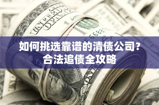 北京如何挑选靠谱的清债公司?合法追债全攻略 北京如何挑选靠谱的清债公司?合法追债全攻略