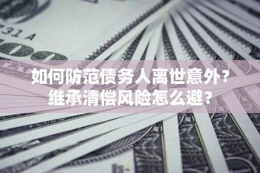 北京如何防范债务人离世意外？继承清偿风险怎么避？