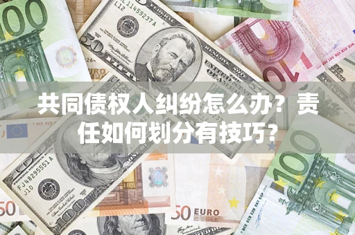 北京共同债权人纠纷怎么办？责任如何划分有技巧？