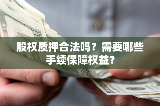 北京股权质押合法吗？需要哪些手续保障权益？