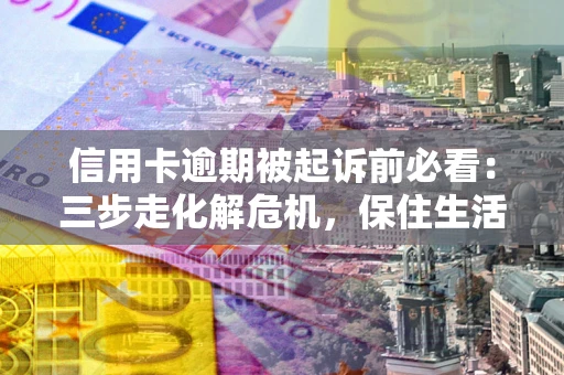 北京信用卡逾期被起诉前必看：三步走化解危机，保住生活尊严