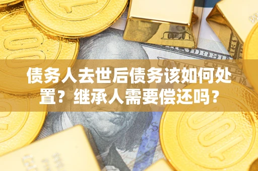 北京债务人去世后债务该如何处置？继承人需要偿还吗？