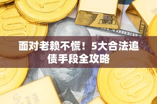 北京面对老赖不慌！5大合法追债手段全攻略