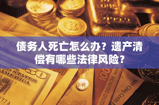 北京债务人死亡怎么办？遗产清偿有哪些法律风险？