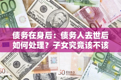 北京债务在身后：债务人去世后如何处理？子女究竟该不该还钱？
