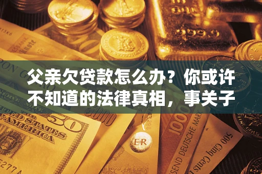 北京父亲欠贷款怎么办？你或许不知道的法律真相，事关子女未来