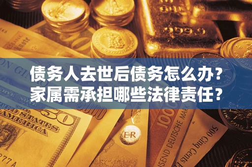 北京债务人去世后债务怎么办？家属需承担哪些法律责任？