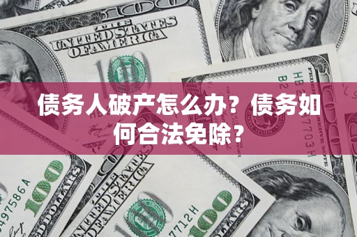 北京债务人破产怎么办？债务如何合法免除？