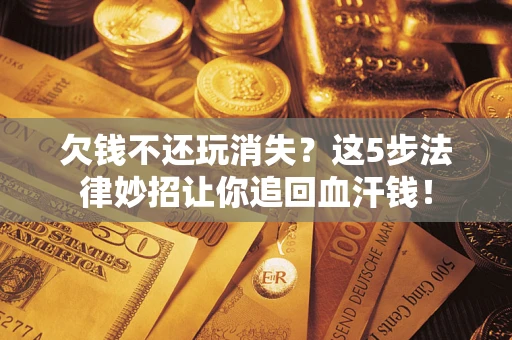 北京欠钱不还玩消失？这5步法律妙招让你追回血汗钱！