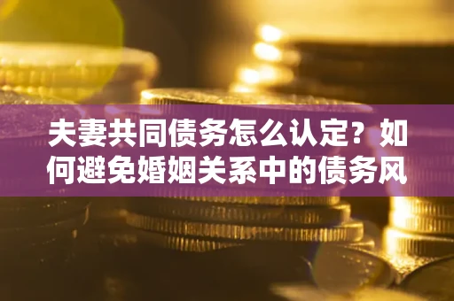 北京夫妻共同债务怎么认定？如何避免婚姻关系中的债务风险？