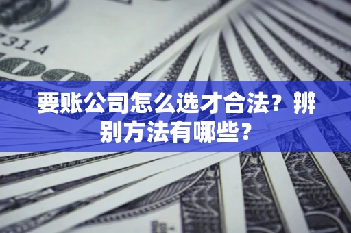 北京要账公司怎么选才合法？辨别方法有哪些？