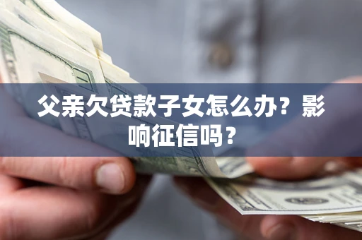 北京父亲欠贷款子女怎么办？影响征信吗？