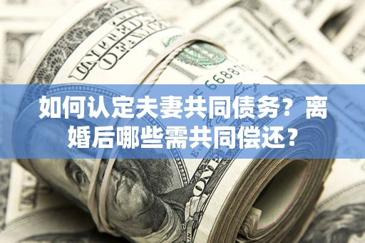 北京如何认定夫妻共同债务？离婚后哪些需共同偿还？