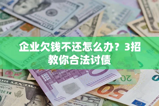 北京企业欠钱不还怎么办？3招教你合法讨债