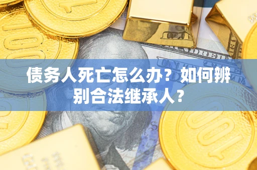 北京债务人死亡怎么办？如何辨别合法继承人？