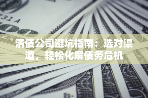 北京清债公司避坑指南：选对渠道，轻松化解债务危机