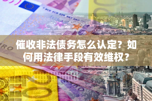 北京催收非法债务怎么认定？如何用法律手段有效维权？