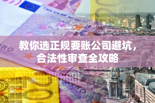 北京教你选正规要账公司避坑，合法性审查全攻略