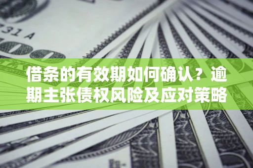 北京借条的有效期如何确认？逾期主张债权风险及应对策略？