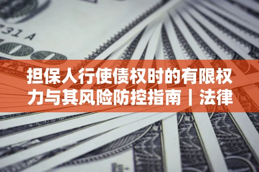北京担保人行使债权时的有限权力与其风险防控指南｜法律实务解析