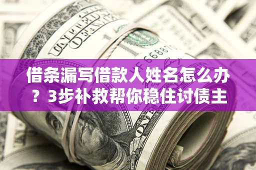 北京借条漏写借款人姓名怎么办？3步补救帮你稳住讨债主动权