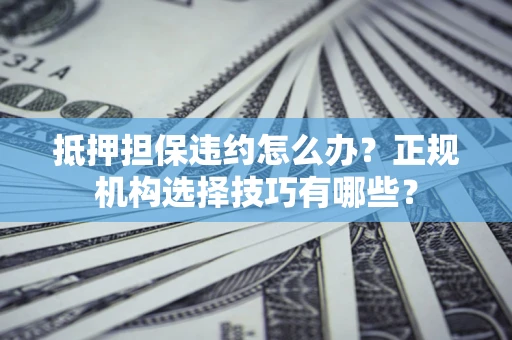 北京抵押担保违约怎么办？正规机构选择技巧有哪些？