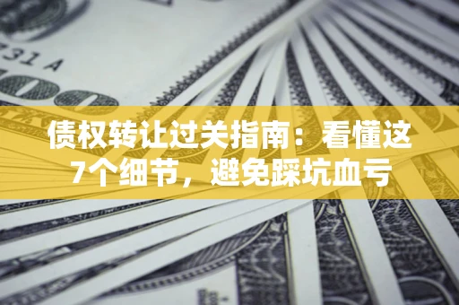 北京债权转让过关指南：看懂这7个细节，避免踩坑血亏