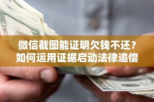 北京微信截图能证明欠钱不还？如何运用证据启动法律追偿程序？
