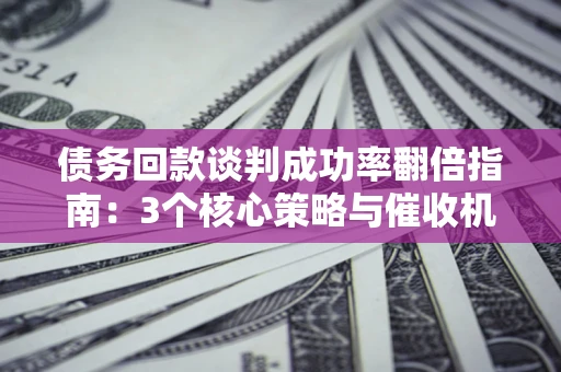 北京债务回款谈判成功率翻倍指南：3个核心策略与催收机构避坑法则