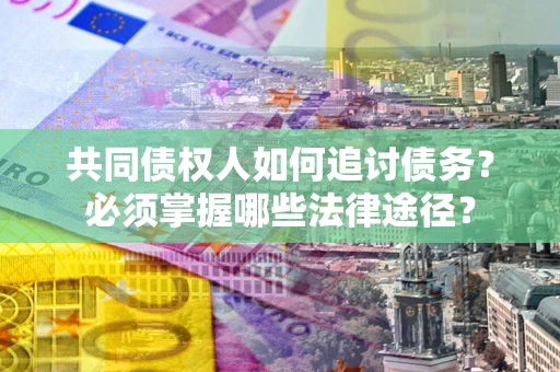 北京共同债权人如何追讨债务？必须掌握哪些法律途径？