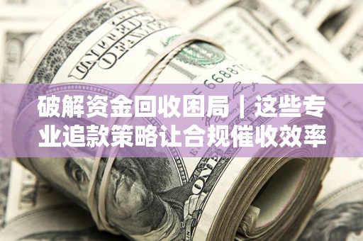 北京破解资金回收困局｜这些专业追款策略让合规催收效率翻倍