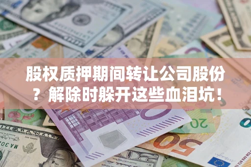 北京股权质押期间转让公司股份？解除时躲开这些血泪坑！