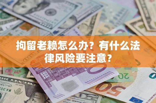 北京拘留老赖怎么办？有什么法律风险要注意？