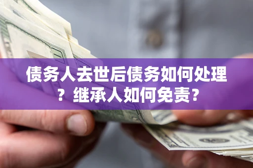 北京债务人去世后债务如何处理？继承人如何免责？