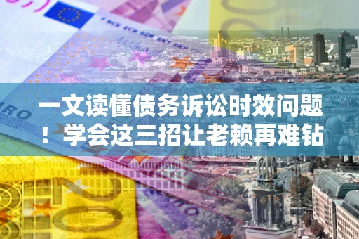 北京一文读懂债务诉讼时效问题！学会这三招让老赖再难钻空子