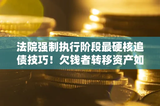北京法院强制执行阶段最硬核追债技巧！欠钱者转移资产如何破解？