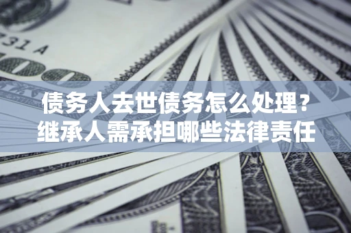 北京债务人去世债务怎么处理？继承人需承担哪些法律责任？