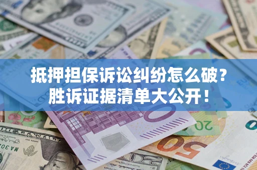 北京抵押担保诉讼纠纷怎么破？胜诉证据清单大公开！