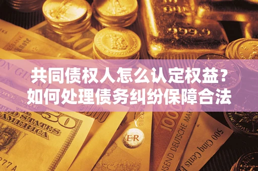 北京共同债权人怎么认定权益？如何处理债务纠纷保障合法权益？