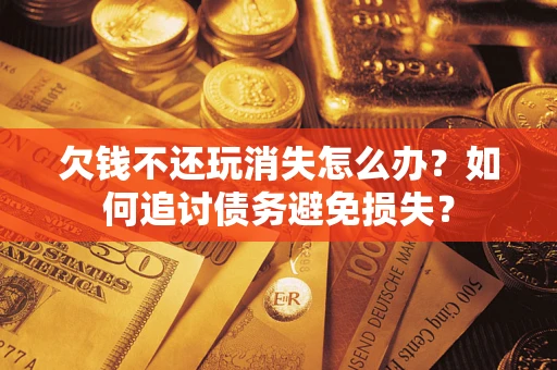 北京欠钱不还玩消失怎么办？如何追讨债务避免损失？