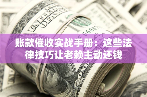 北京账款催收实战手册：这些法律技巧让老赖主动还钱