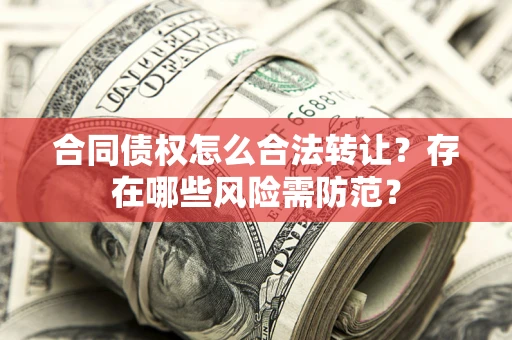 北京合同债权怎么合法转让？存在哪些风险需防范？