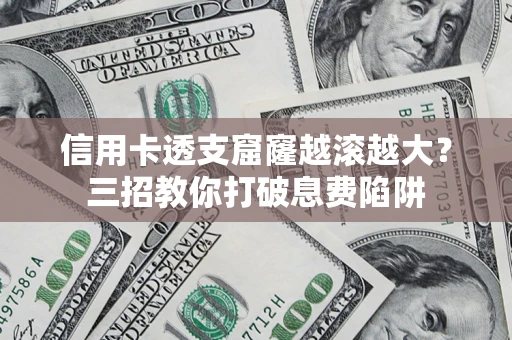北京信用卡透支窟窿越滚越大？三招教你打破息费陷阱
