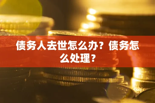 北京债务人去世怎么办？债务怎么处理？