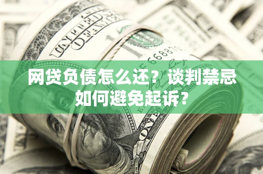 北京网贷负债怎么还？谈判禁忌如何避免起诉？