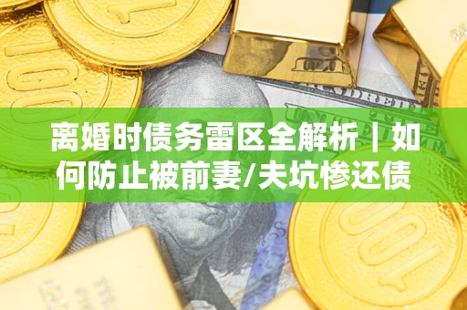 北京离婚时债务雷区全解析｜如何防止被前妻/夫坑惨还债？