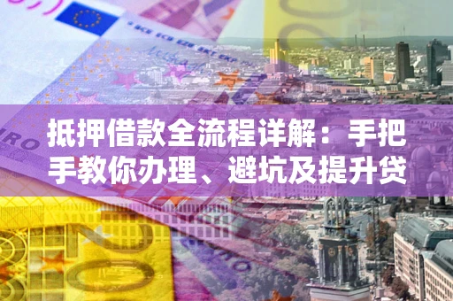 北京抵押借款全流程详解：手把手教你办理、避坑及提升贷款额度