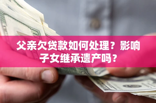 北京父亲欠贷款如何处理?影响子女继承遗产吗? 北京父亲欠贷款如何处理?影响子女继承遗产吗?