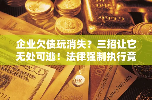 北京企业欠债玩消失？三招让它无处可逃！法律强制执行竟比讨债公司还狠？