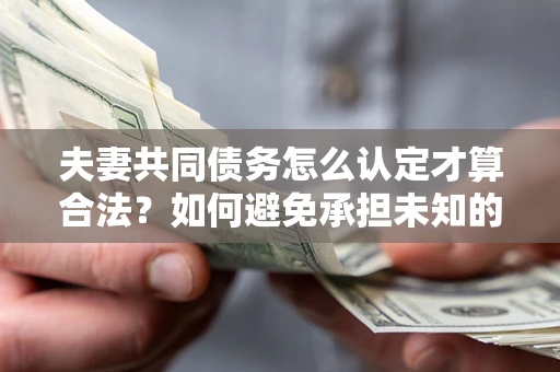 北京夫妻共同债务怎么认定才算合法？如何避免承担未知的债务风险？